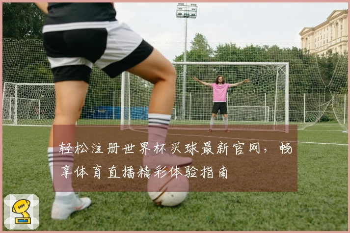 轻松注册世界杯买球最新官网,畅享体育直播精彩体验指南