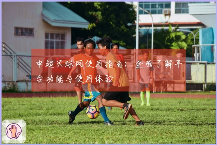 中超买球网使用指南：全面了解平台功能与使用体验
