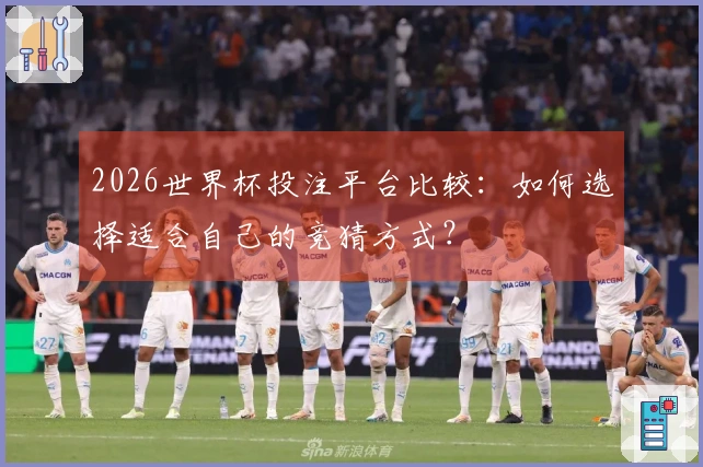 2026世界杯投注平台比较：如何选择适合自己的竞猜方式？