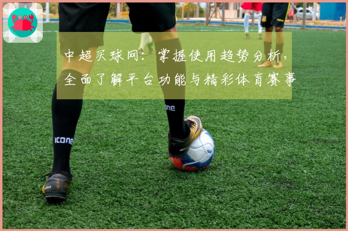 中超买球网：掌握使用趋势分析，全面了解平台功能与精彩体育赛事直播