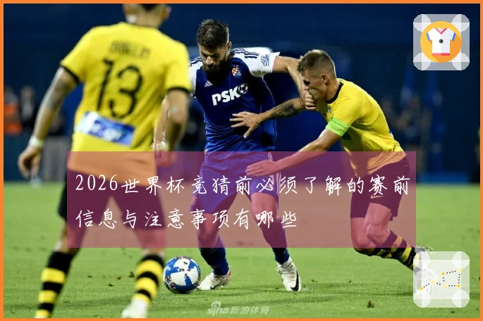 2026世界杯竞猜前必须了解的赛前信息与注意事项有哪些