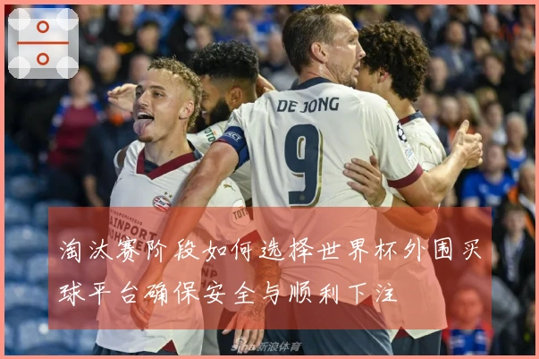 淘汰赛阶段如何选择世界杯外围买球平台确保安全与顺利下注