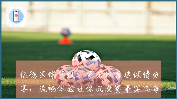 亿德买球网址：资深体育迷倾情分享，流畅体验让你沉浸赛事实况每一秒