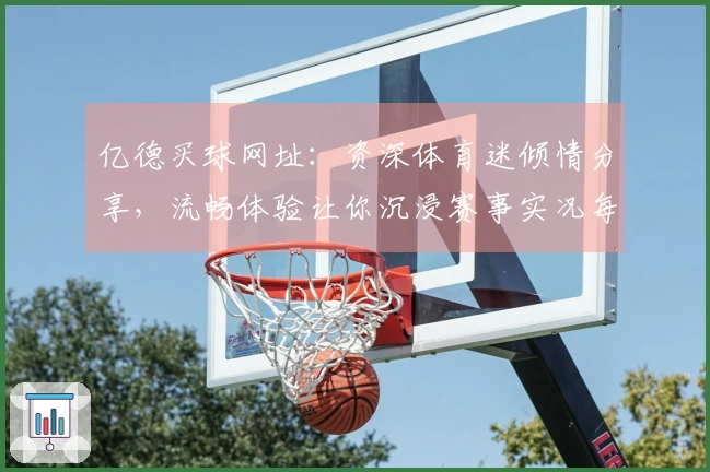 亿德买球网址：资深体育迷倾情分享，流畅体验让你沉浸赛事实况每一秒
