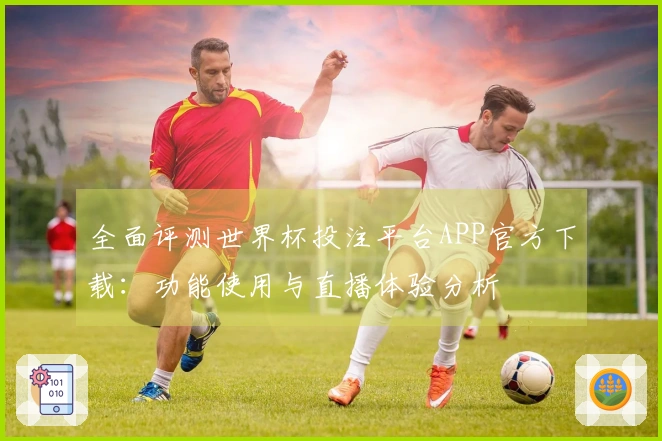全面评测世界杯投注平台APP官方下载:功能使用与直播体验分析