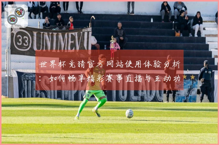 世界杯竞猜官方网站使用体验分析:如何畅享精彩赛事直播与互动功能