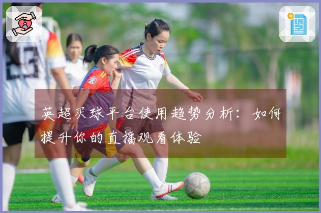 英超买球平台使用趋势分析：如何提升你的直播观看体验