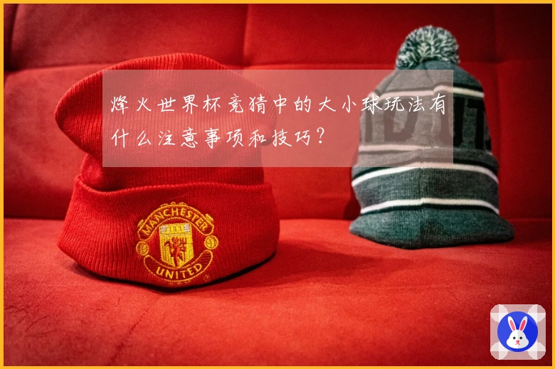 烽火世界杯竞猜中的大小球玩法有什么注意事项和技巧？