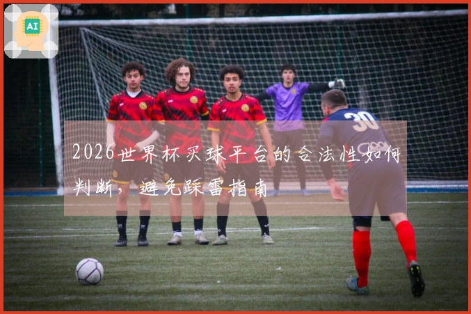 2026世界杯买球平台的合法性如何判断，避免踩雷指南