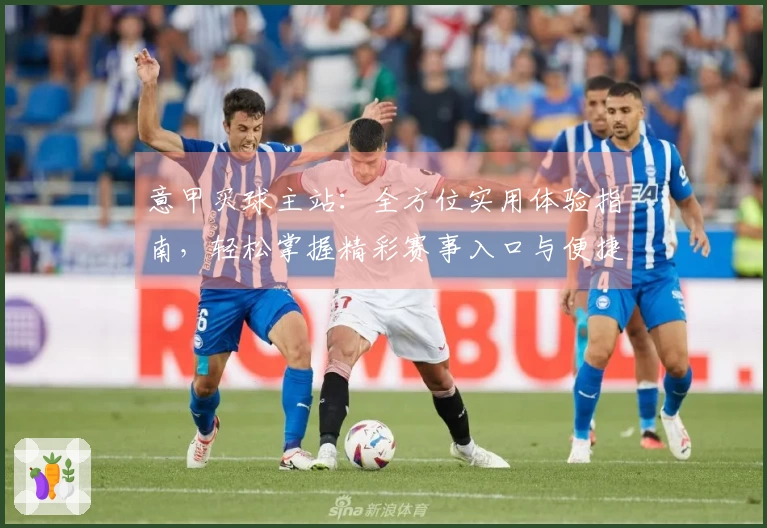 意甲买球主站：全方位实用体验指南，轻松掌握精彩赛事入口与便捷操作