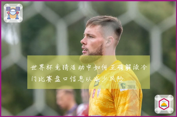 世界杯竞猜活动中如何正确解读冷门比赛盘口信息以减少风险