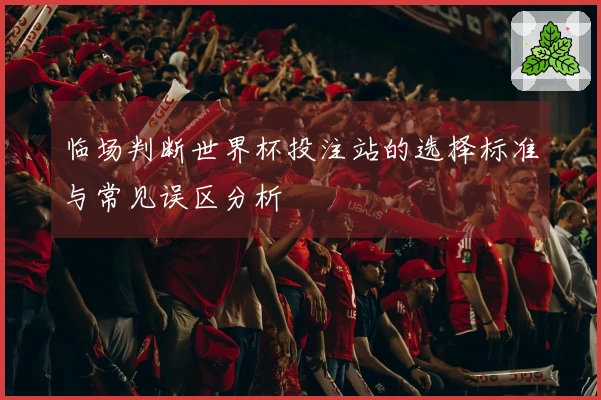 临场判断世界杯投注站的选择标准与常见误区分析