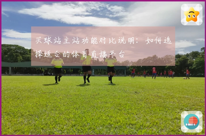 买球站主站功能对比说明：如何选择适合的体育直播平台
