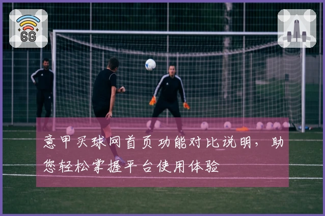 意甲买球网首页功能对比说明，助您轻松掌握平台使用体验