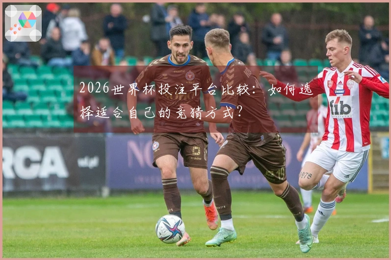 2026世界杯投注平台比较：如何选择适合自己的竞猜方式？