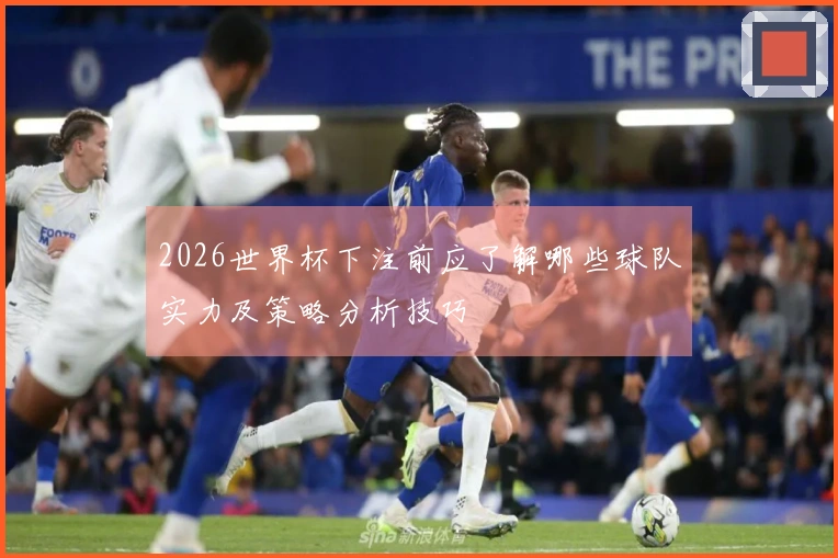 2026世界杯下注前应了解哪些球队实力及策略分析技巧