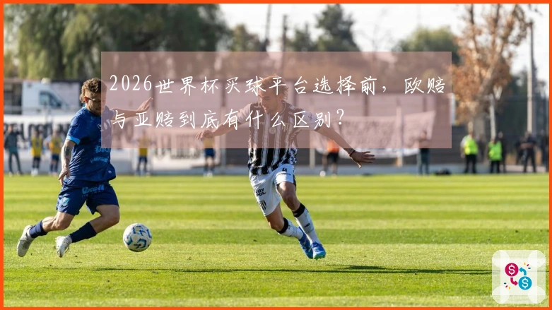2026世界杯买球平台选择前，欧赔与亚赔到底有什么区别？
