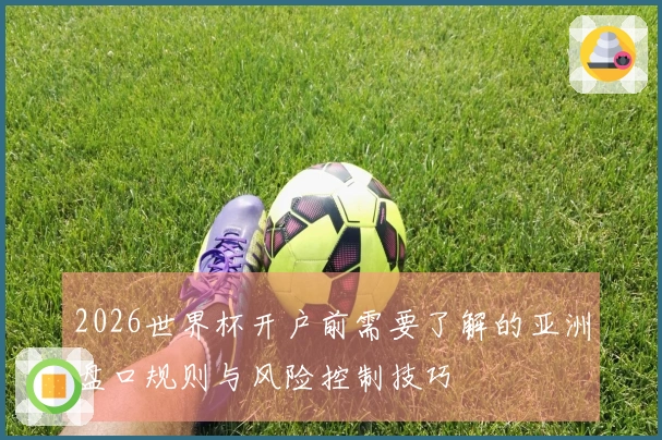 2026世界杯开户前需要了解的亚洲盘口规则与风险控制技巧