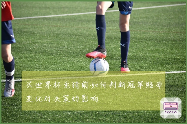 买世界杯竞猜前如何判断冠军赔率变化对决策的影响