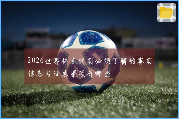 2026世界杯竞猜前必须了解的赛前信息与注意事项有哪些