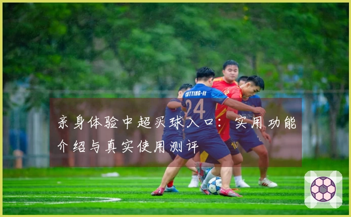 亲身体验中超买球入口：实用功能介绍与真实使用测评