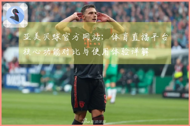 亚美买球官方网站：体育直播平台核心功能对比与使用体验详解