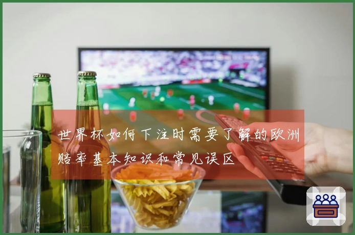 世界杯如何下注时需要了解的欧洲赔率基本知识和常见误区