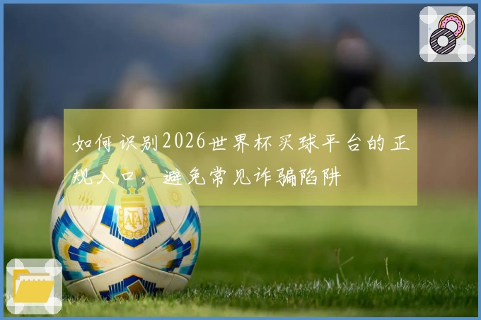 如何识别2026世界杯买球平台的正规入口，避免常见诈骗陷阱