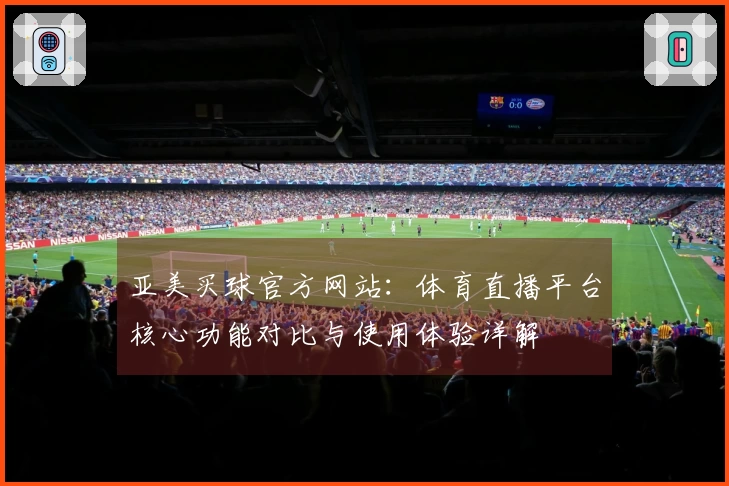 亚美买球官方网站：体育直播平台核心功能对比与使用体验详解