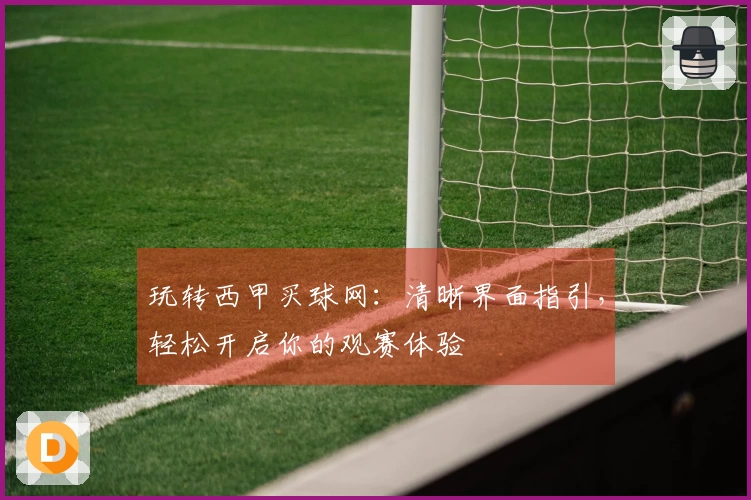 玩转西甲买球网：清晰界面指引，轻松开启你的观赛体验