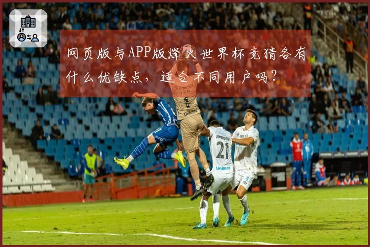 网页版与APP版烽火世界杯竞猜各有什么优缺点,适合不同用户吗?