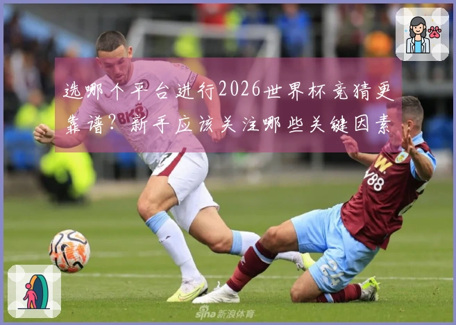 选哪个平台进行2026世界杯竞猜更靠谱？新手应该关注哪些关键因素？