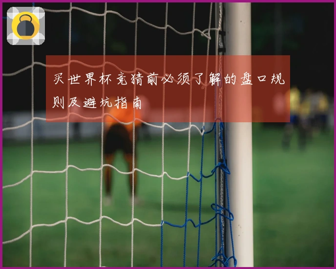 买世界杯竞猜前必须了解的盘口规则及避坑指南