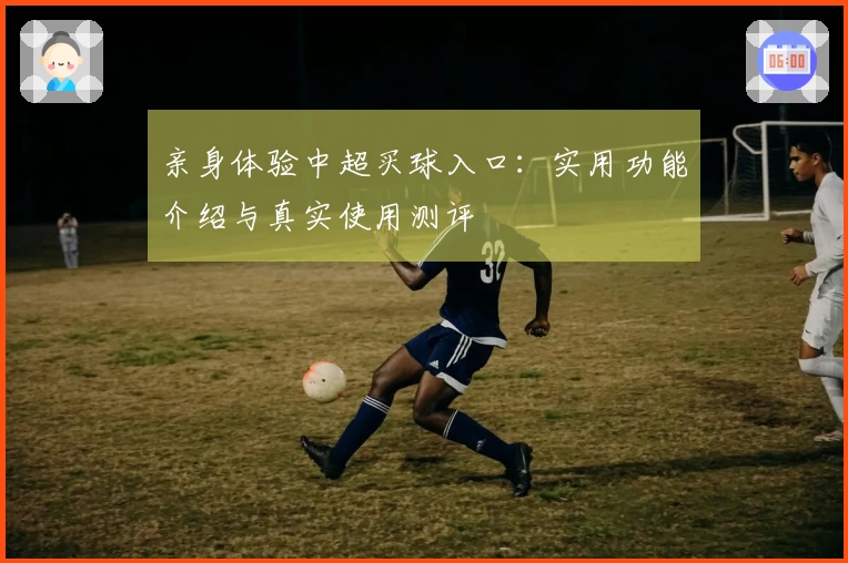 亲身体验中超买球入口：实用功能介绍与真实使用测评