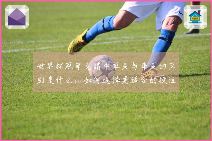 世界杯冠军竞猜中单关与串关的区别是什么，如何选择更适合的投注方式？