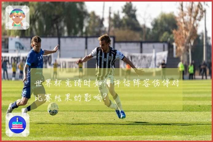 世界杯竞猜时如何评估阵容伤停对比赛结果的影响？